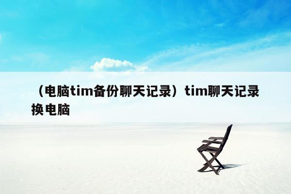 （电脑tim备份聊天记录）tim聊天记录换电脑