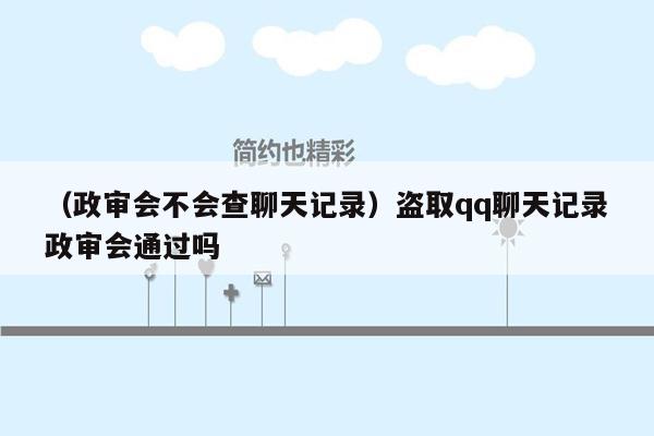 （政审会不会查聊天记录）盗取qq聊天记录政审会通过吗