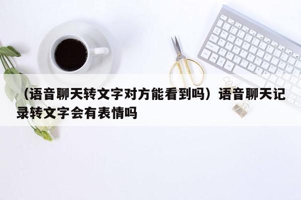 （语音聊天转文字对方能看到吗）语音聊天记录转文字会有表情吗