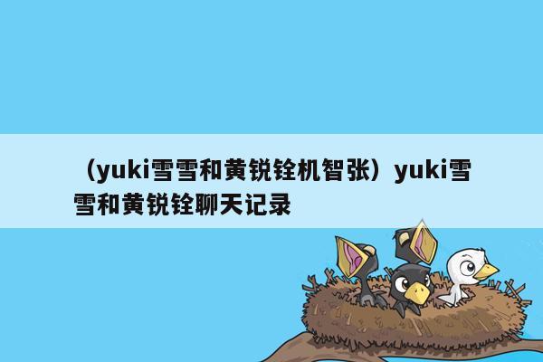 （yuki雪雪和黄锐铨机智张）yuki雪雪和黄锐铨聊天记录