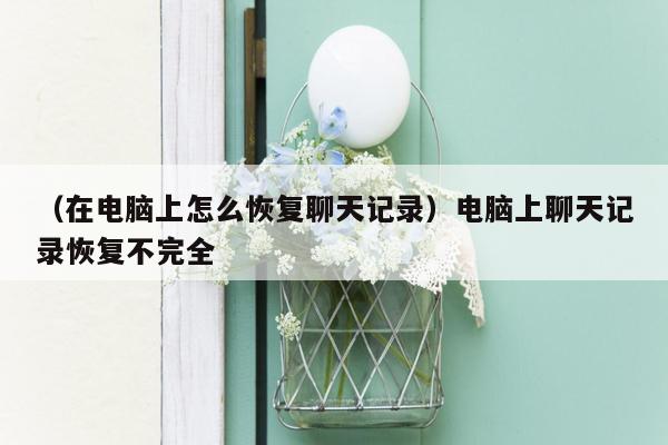 （在电脑上怎么恢复聊天记录）电脑上聊天记录恢复不完全