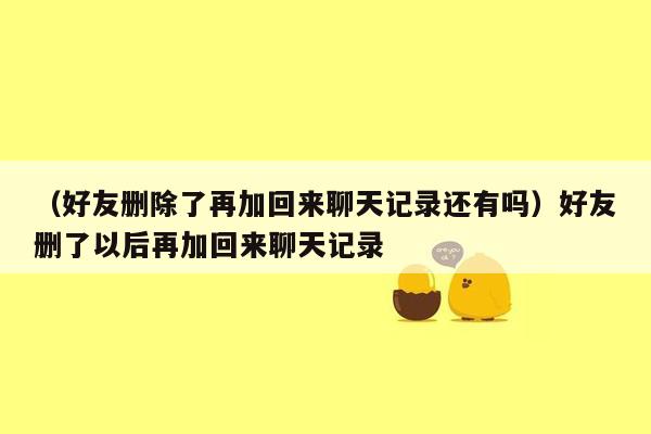 （好友删除了再加回来聊天记录还有吗）好友删了以后再加回来聊天记录