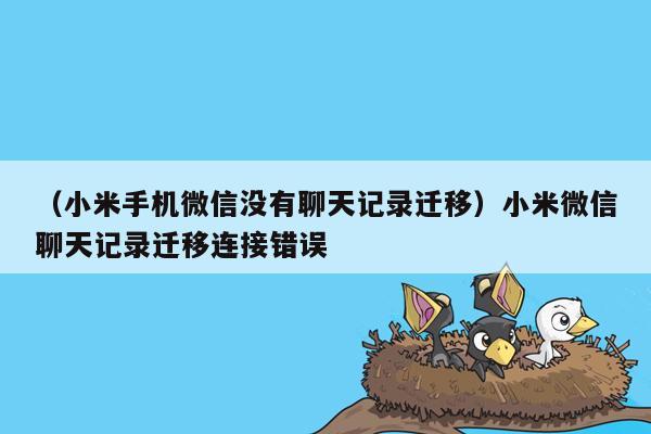 （小米手机微信没有聊天记录迁移）小米微信聊天记录迁移连接错误