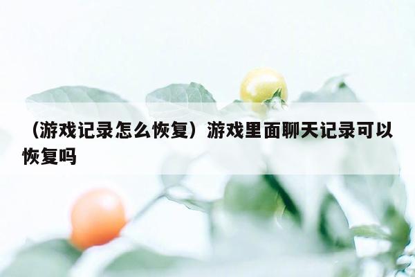 （游戏记录怎么恢复）游戏里面聊天记录可以恢复吗