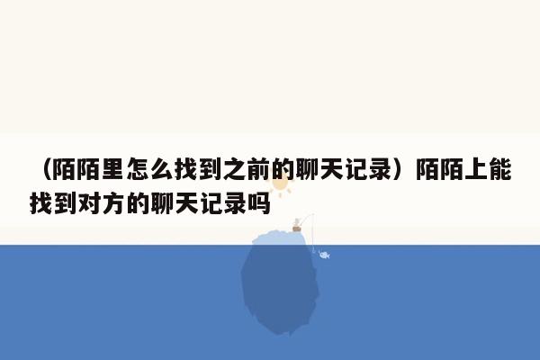 （陌陌里怎么找到之前的聊天记录）陌陌上能找到对方的聊天记录吗