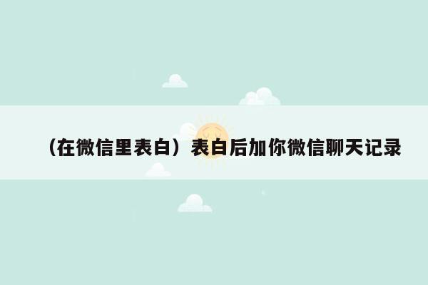 （在微信里表白）表白后加你微信聊天记录