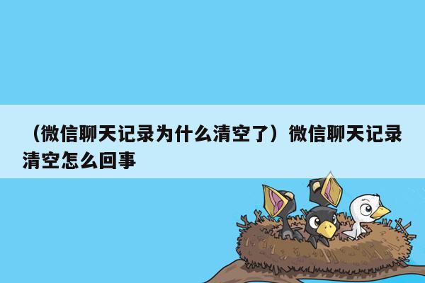 （微信聊天记录为什么清空了）微信聊天记录清空怎么回事