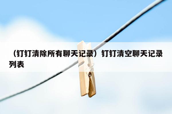 （钉钉清除所有聊天记录）钉钉清空聊天记录列表