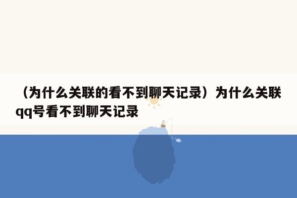 （为什么关联的看不到聊天记录）为什么关联qq号看不到聊天记录