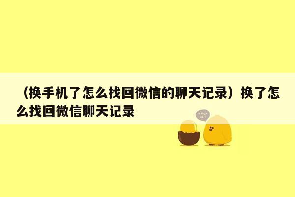 （换手机了怎么找回微信的聊天记录）换了怎么找回微信聊天记录