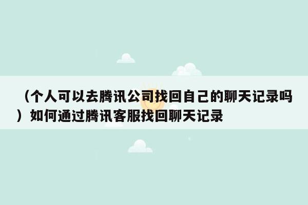 （个人可以去腾讯公司找回自己的聊天记录吗）如何通过腾讯客服找回聊天记录