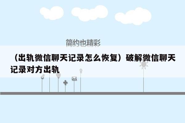 （出轨微信聊天记录怎么恢复）破解微信聊天记录对方出轨