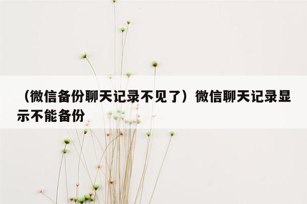 （微信备份聊天记录不见了）微信聊天记录显示不能备份