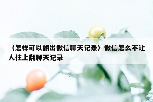 （怎样可以翻出微信聊天记录）微信怎么不让人往上翻聊天记录