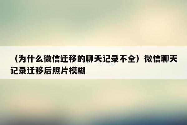 （为什么微信迁移的聊天记录不全）微信聊天记录迁移后照片模糊