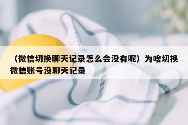 （微信切换聊天记录怎么会没有呢）为啥切换微信账号没聊天记录