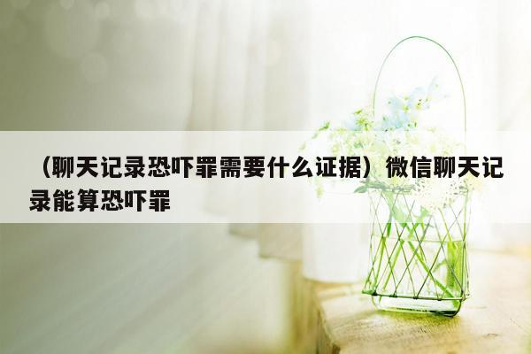 （聊天记录恐吓罪需要什么证据）微信聊天记录能算恐吓罪