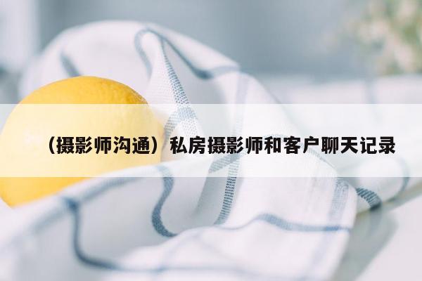 （摄影师沟通）私房摄影师和客户聊天记录