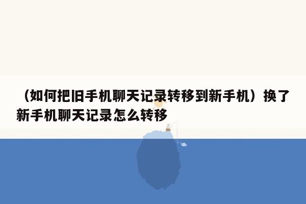 （如何把旧手机聊天记录转移到新手机）换了新手机聊天记录怎么转移