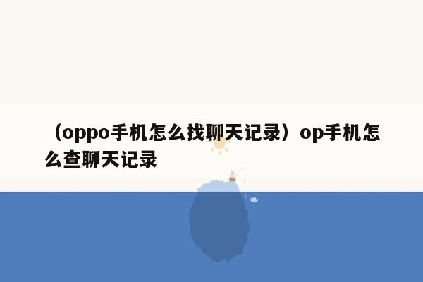 （oppo手机怎么找聊天记录）op手机怎么查聊天记录