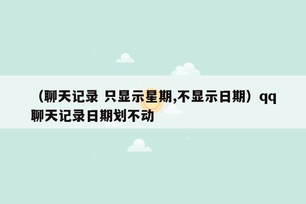 （聊天记录 只显示星期,不显示日期）qq聊天记录日期划不动