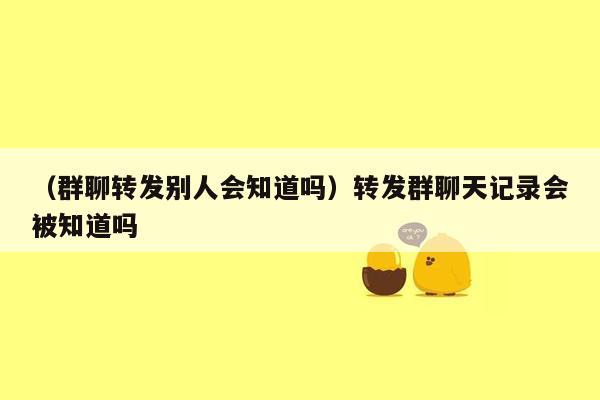 （群聊转发别人会知道吗）转发群聊天记录会被知道吗