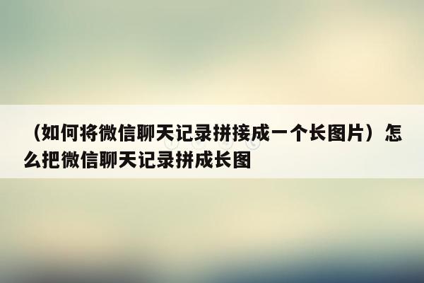 （如何将微信聊天记录拼接成一个长图片）怎么把微信聊天记录拼成长图