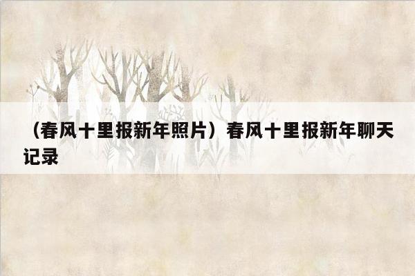 （春风十里报新年照片）春风十里报新年聊天记录