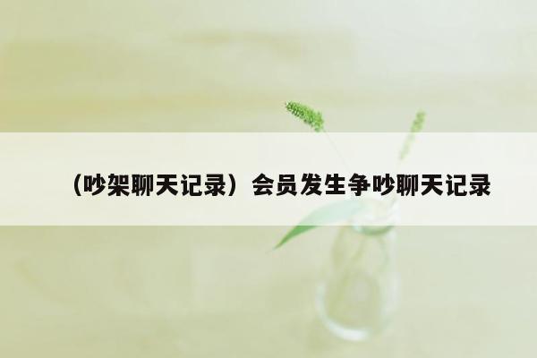 （吵架聊天记录）会员发生争吵聊天记录