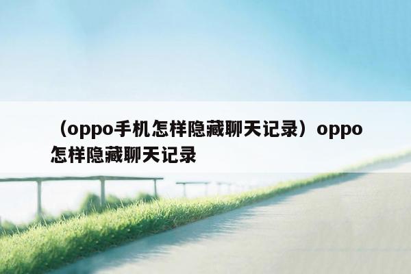 （oppo手机怎样隐藏聊天记录）oppo怎样隐藏聊天记录