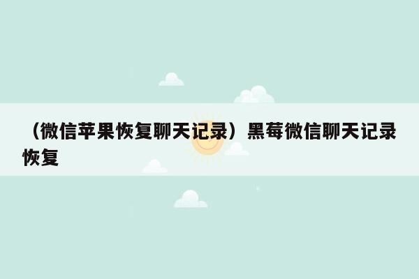 （微信苹果恢复聊天记录）黑莓微信聊天记录恢复