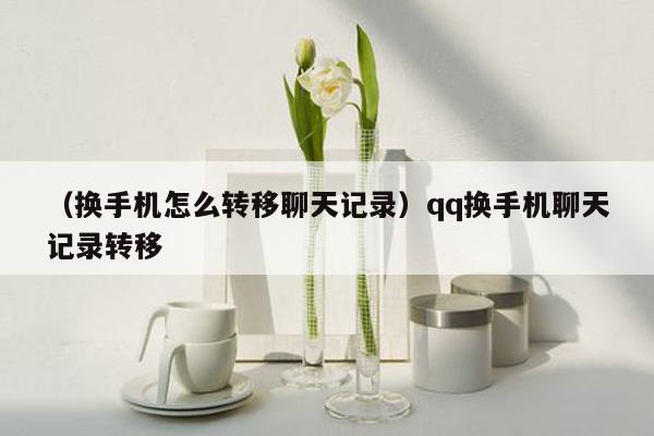 （换手机怎么转移聊天记录）qq换手机聊天记录转移