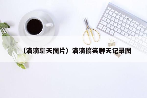 （滴滴聊天图片）滴滴搞笑聊天记录图