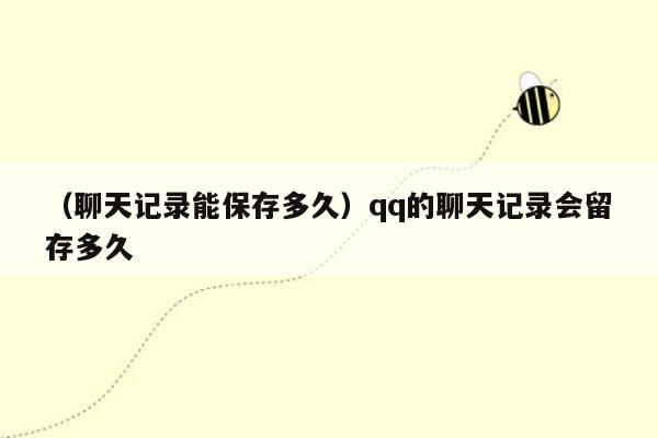 （聊天记录能保存多久）qq的聊天记录会留存多久