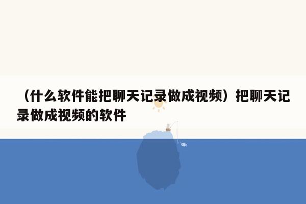 （什么软件能把聊天记录做成视频）把聊天记录做成视频的软件