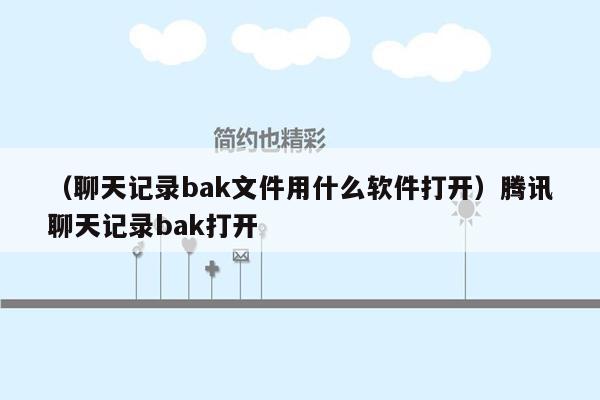 （聊天记录bak文件用什么软件打开）腾讯聊天记录bak打开