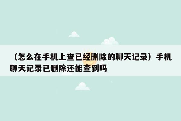 （怎么在手机上查已经删除的聊天记录）手机聊天记录已删除还能查到吗