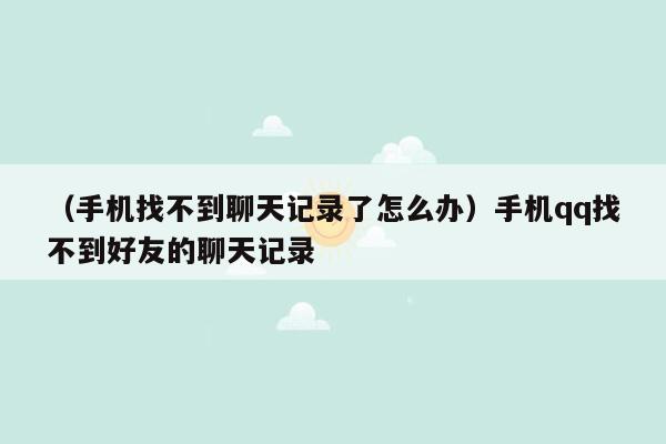 （手机找不到聊天记录了怎么办）手机qq找不到好友的聊天记录