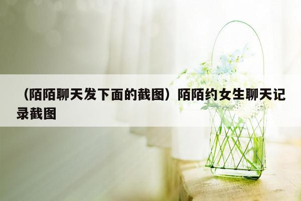 （陌陌聊天发下面的截图）陌陌约女生聊天记录截图