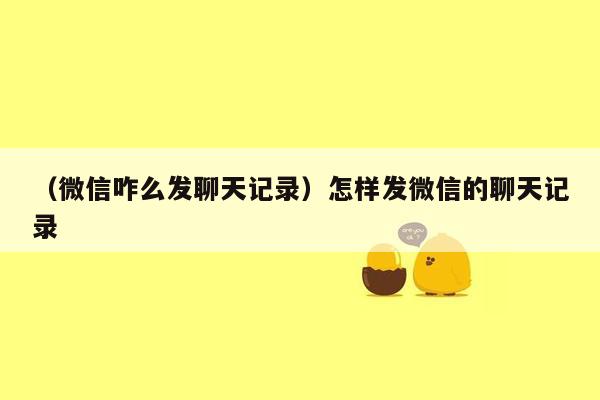 （微信咋么发聊天记录）怎样发微信的聊天记录