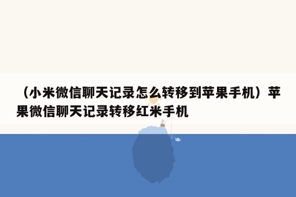 （小米微信聊天记录怎么转移到苹果手机）苹果微信聊天记录转移红米手机