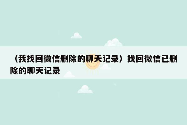 （我找回微信删除的聊天记录）找回微信已删除的聊天记录