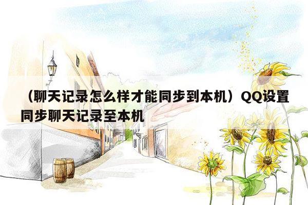 （聊天记录怎么样才能同步到本机）QQ设置同步聊天记录至本机