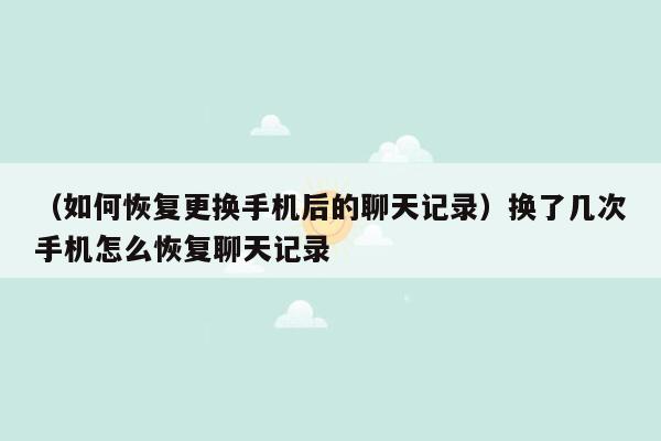 （如何恢复更换手机后的聊天记录）换了几次手机怎么恢复聊天记录