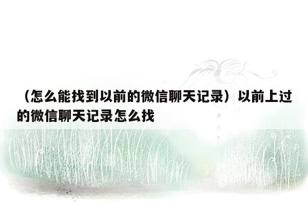 （怎么能找到以前的微信聊天记录）以前上过的微信聊天记录怎么找