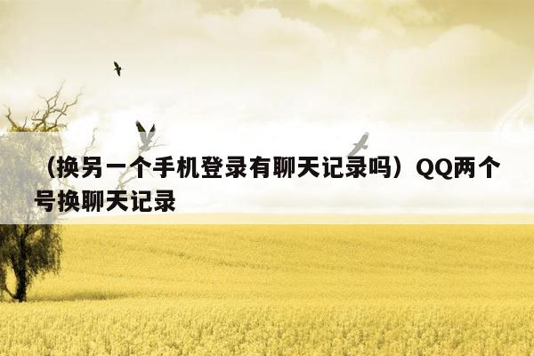 （换另一个手机登录有聊天记录吗）QQ两个号换聊天记录