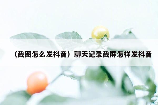 （截图怎么发抖音）聊天记录截屏怎样发抖音