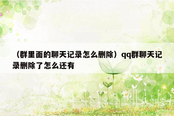 （群里面的聊天记录怎么删除）qq群聊天记录删除了怎么还有