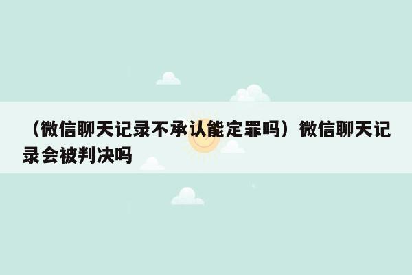 （微信聊天记录不承认能定罪吗）微信聊天记录会被判决吗