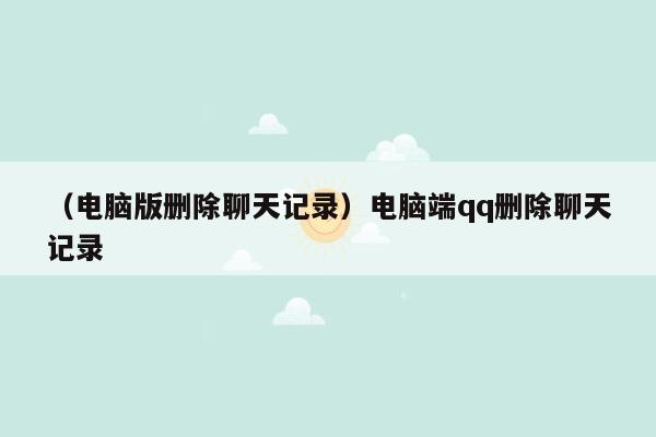 （电脑版删除聊天记录）电脑端qq删除聊天记录